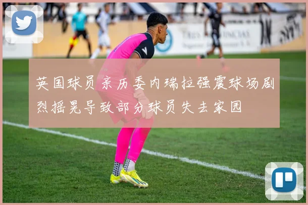 英国球员亲历委内瑞拉强震球场剧烈摇晃导致部分球员失去家园