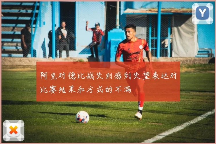 阿克对德比战失利感到失望表达对比赛结果和方式的不满