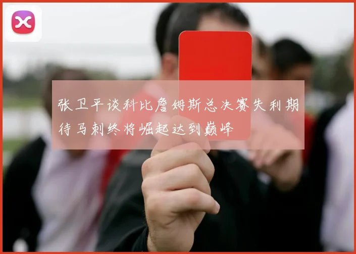 张卫平谈科比詹姆斯总决赛失利期待马刺终将崛起达到巅峰