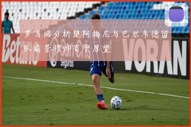 罗马诺分析楚阿梅尼与巴尔韦德留队前景穆帅寄予厚望