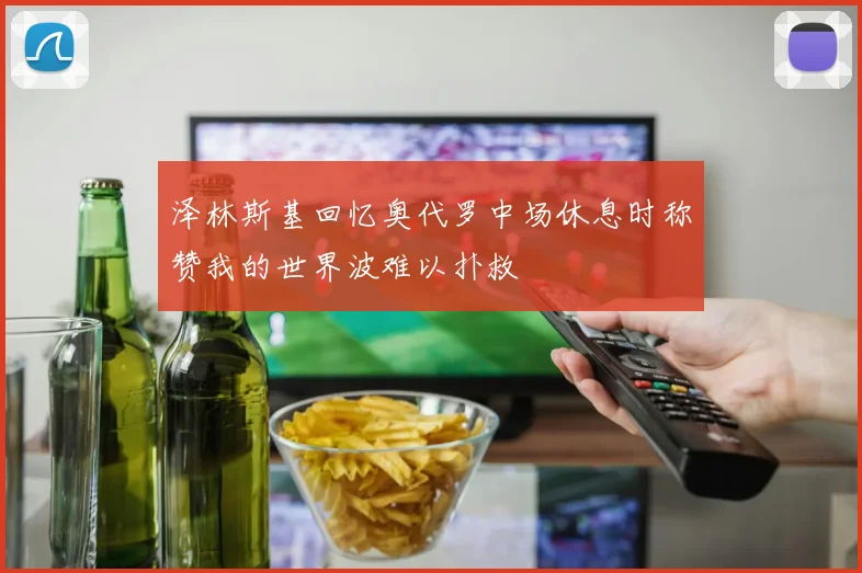 泽林斯基回忆奥代罗中场休息时称赞我的世界波难以扑救