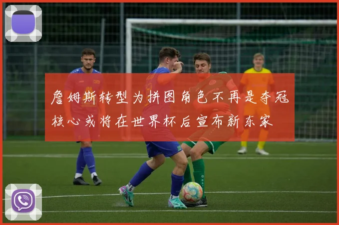 詹姆斯转型为拼图角色不再是夺冠核心或将在世界杯后宣布新东家