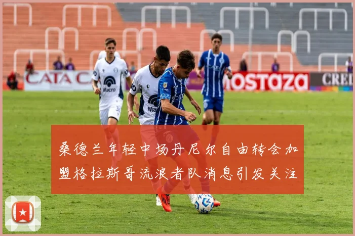 桑德兰年轻中场丹尼尔自由转会加盟格拉斯哥流浪者队消息引发关注