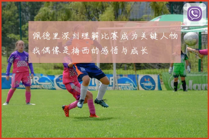 佩德里深刻理解比赛成为关键人物我偶像是梅西的感悟与成长