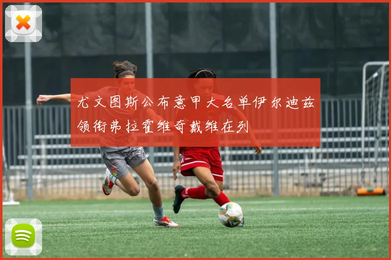 尤文图斯公布意甲大名单伊尔迪兹领衔弗拉霍维奇戴维在列