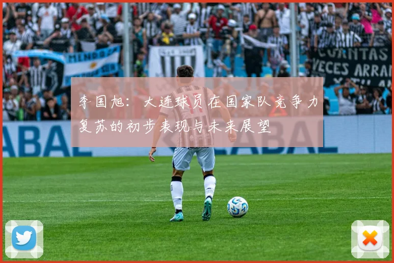 李国旭：大连球员在国家队竞争力复苏的初步表现与未来展望