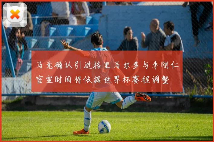 马竞确认引进格里马尔多与李刚仁官宣时间将依据世界杯赛程调整