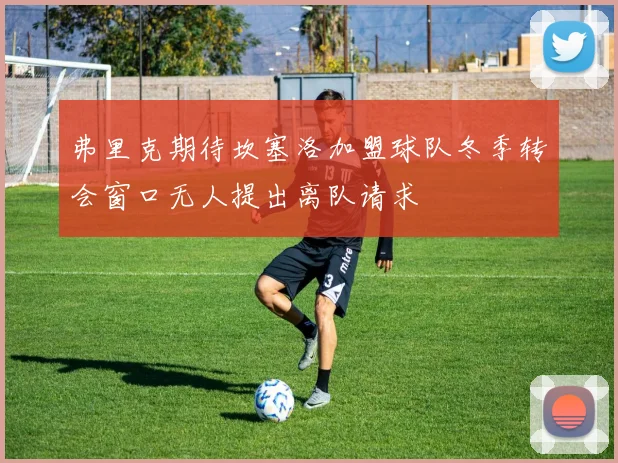 弗里克期待坎塞洛加盟球队冬季转会窗口无人提出离队请求