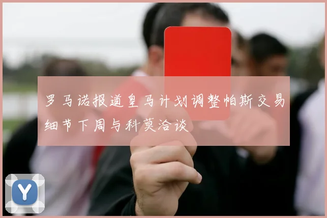 罗马诺报道皇马计划调整帕斯交易细节下周与科莫洽谈