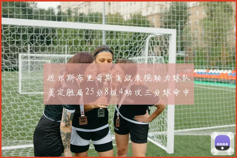 迈尔斯布里奇斯高效表现助力球队奠定胜局25分8板4助攻三分球命中率惊人
