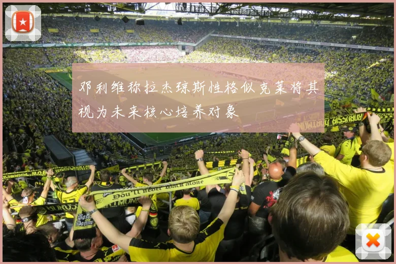邓利维称拉杰琼斯性格似克莱将其视为未来核心培养对象