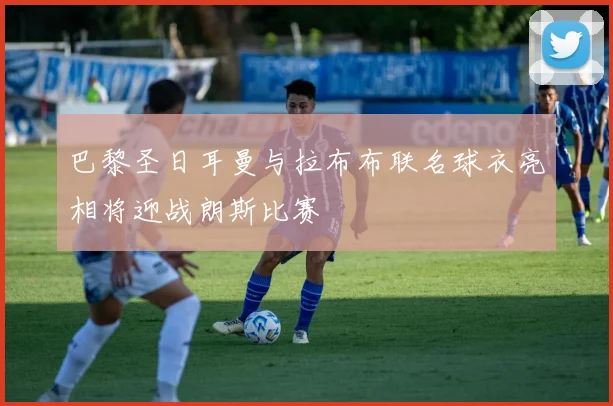 巴黎圣日耳曼与拉布布联名球衣亮相将迎战朗斯比赛