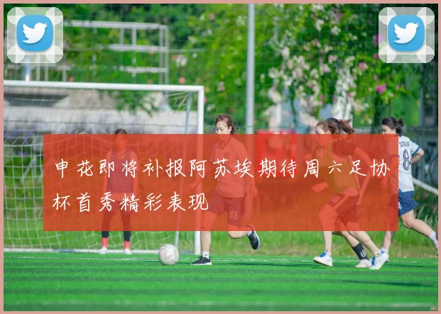 申花即将补报阿苏埃期待周六足协杯首秀精彩表现