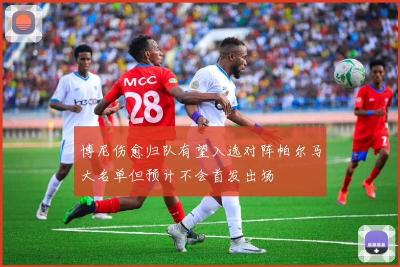 博尼伤愈归队有望入选对阵帕尔马大名单但预计不会首发出场