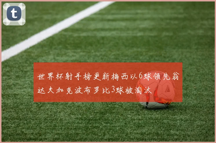 世界杯射手榜更新梅西以6球领先翁达夫加克波布罗比3球被淘汰