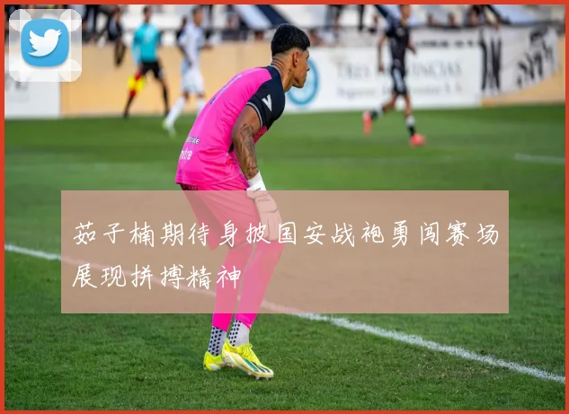 茹子楠期待身披国安战袍勇闯赛场展现拼搏精神