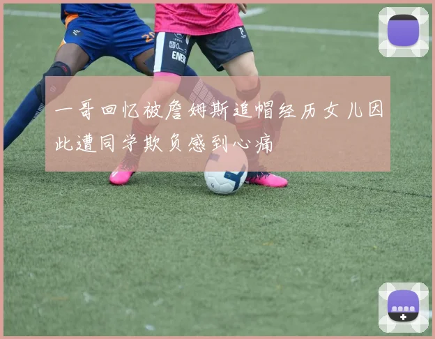 一哥回忆被詹姆斯追帽经历女儿因此遭同学欺负感到心痛