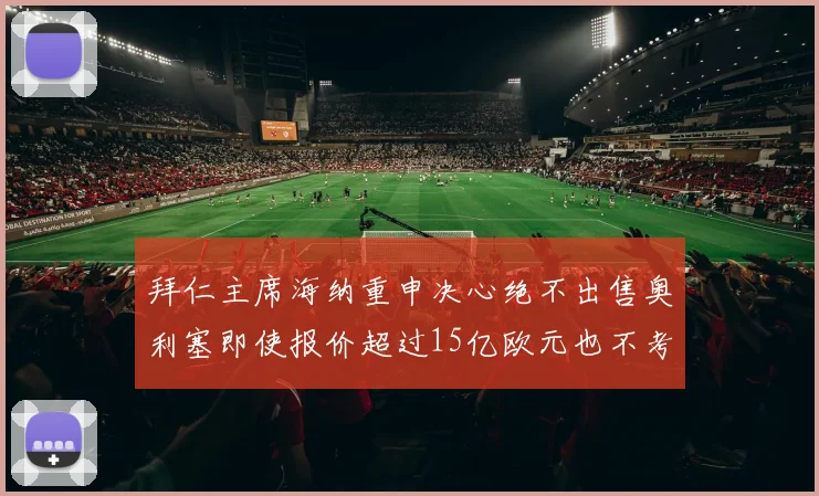 拜仁主席海纳重申决心绝不出售奥利塞即使报价超过15亿欧元也不考虑