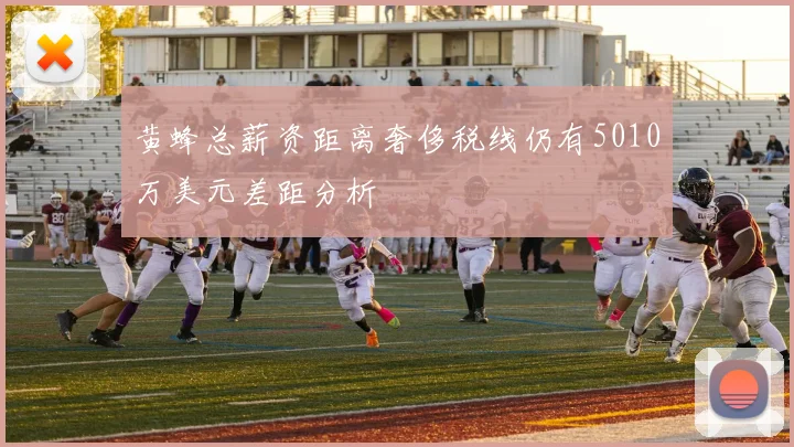 黄蜂总薪资距离奢侈税线仍有5010万美元差距分析