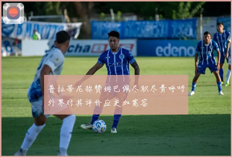 普拉蒂尼称赞姆巴佩尽职尽责呼吁外界对其评价应更加宽容