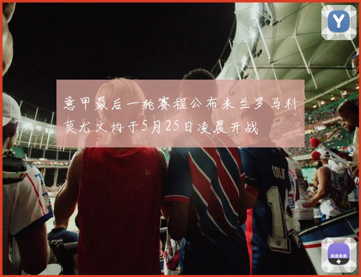 意甲最后一轮赛程公布米兰罗马科莫尤文均于5月25日凌晨开战