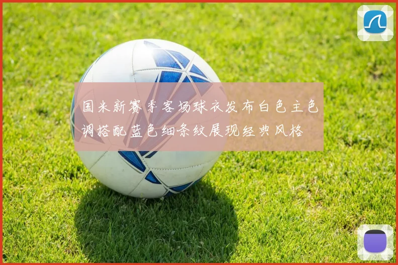 国米新赛季客场球衣发布白色主色调搭配蓝色细条纹展现经典风格