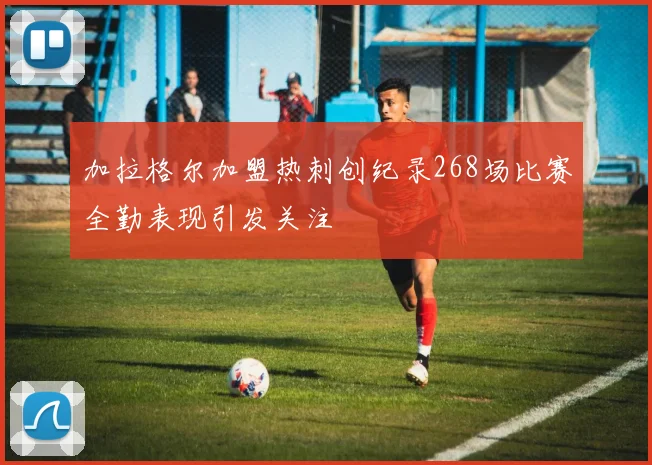 加拉格尔加盟热刺创纪录268场比赛全勤表现引发关注