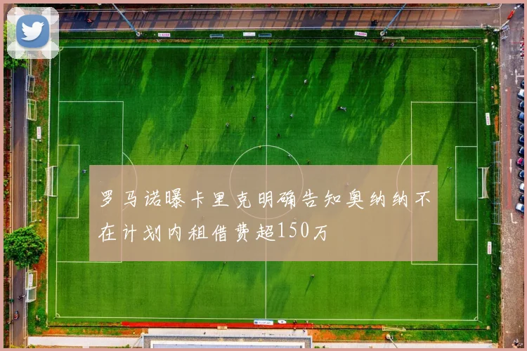 罗马诺曝卡里克明确告知奥纳纳不在计划内租借费超150万