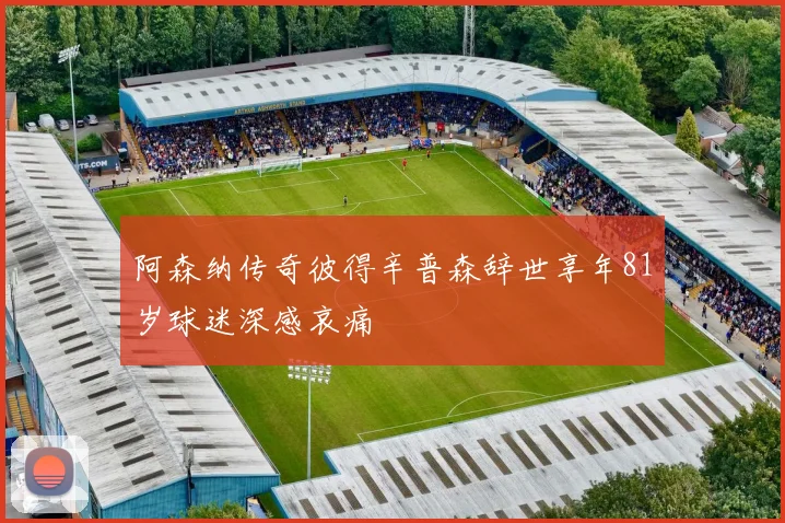 阿森纳传奇彼得辛普森辞世享年81岁球迷深感哀痛