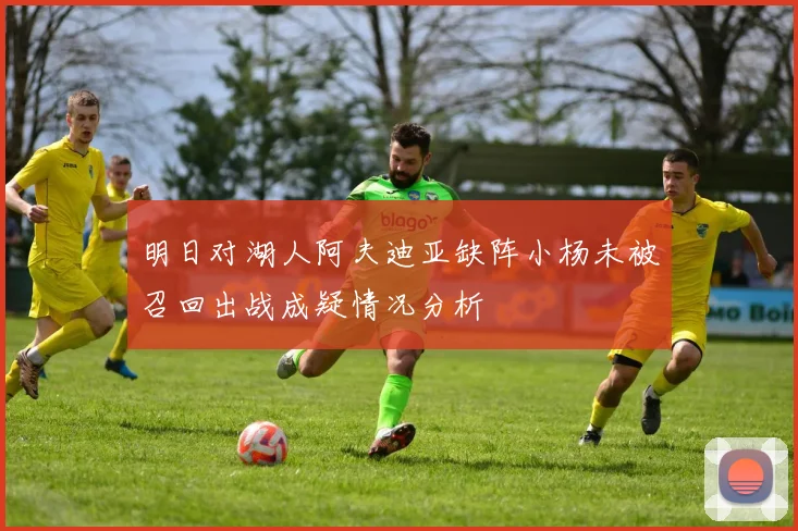 明日对湖人阿夫迪亚缺阵小杨未被召回出战成疑情况分析