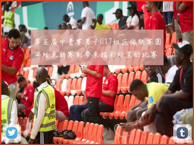 第五届中青赛男子U17组区域联赛圆满结束新赛制带来精彩纷呈的比赛体验