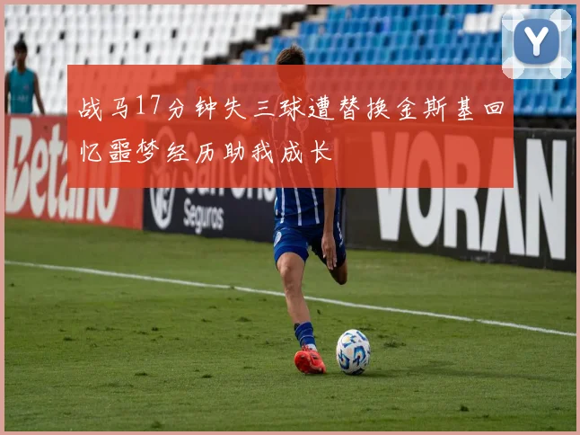 战马17分钟失三球遭替换金斯基回忆噩梦经历助我成长