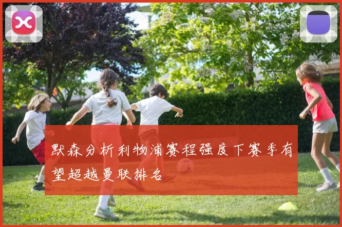 默森分析利物浦赛程强度下赛季有望超越曼联排名