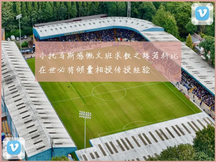 小托马斯感慨文班求教之路若科比在世必将倾囊相授传授经验