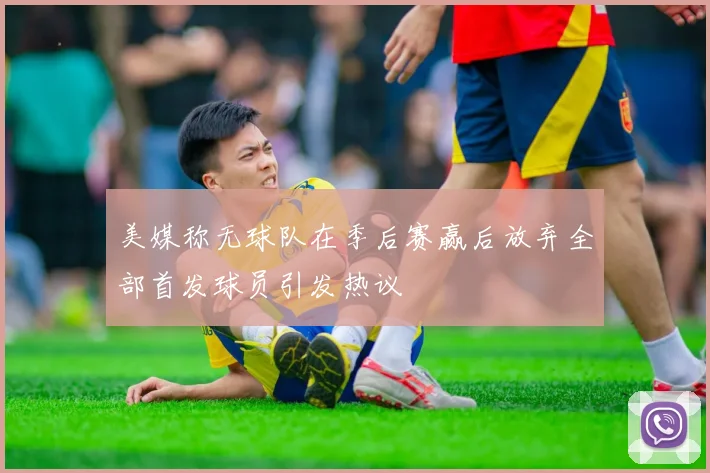 美媒称无球队在季后赛赢后放弃全部首发球员引发热议